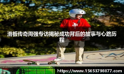滑板传奇周强专访揭秘成功背后的故事与心路历程