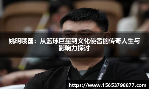 姚明哦啻：从篮球巨星到文化使者的传奇人生与影响力探讨
