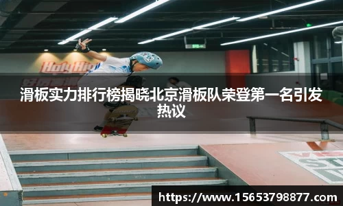 滑板实力排行榜揭晓北京滑板队荣登第一名引发热议