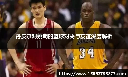 丹皮尔对姚明的篮球对决与友谊深度解析
