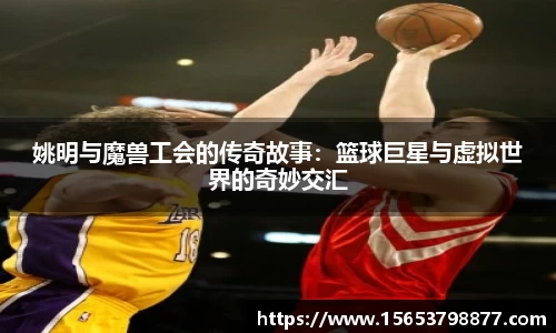 姚明与魔兽工会的传奇故事：篮球巨星与虚拟世界的奇妙交汇
