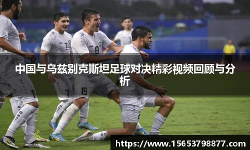 中国与乌兹别克斯坦足球对决精彩视频回顾与分析