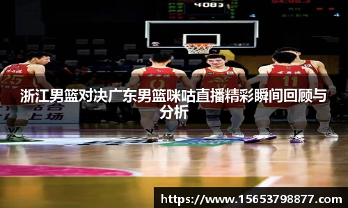 浙江男篮对决广东男篮咪咕直播精彩瞬间回顾与分析