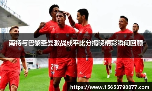 南特与巴黎圣曼激战成平比分揭晓精彩瞬间回顾